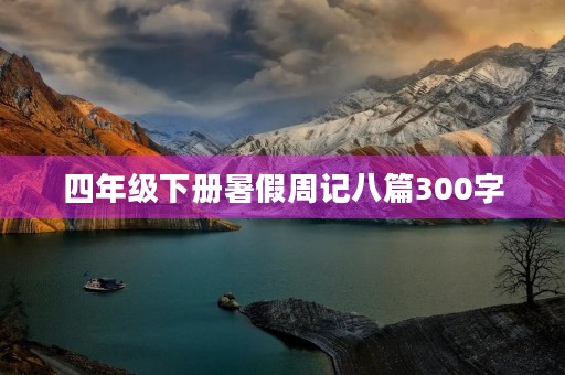 四年级下册暑假周记八篇300字 四年级下册暑假周记八篇300字