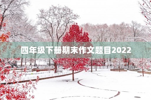 四年级下册期末作文题目2022 四年级下册期末作文题目2022