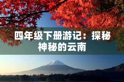 四年级下册游记:探秘神秘的云南 四年级下册游记:探秘神秘的云南