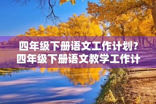 四年级下册语文工作计划?四年级下册语文教学工作计划6篇 四年级下册语文工作计划?四年级下册语文教学工作计划6篇