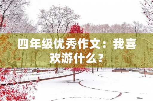 四年级优秀作文:我喜欢游什么? 四年级优秀作文:我喜欢游什么?