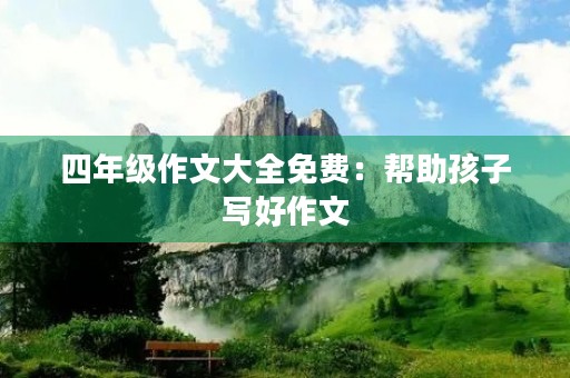 四年级作文大全免费:帮助孩子写好作文 四年级作文大全免费:帮助孩子写好作文