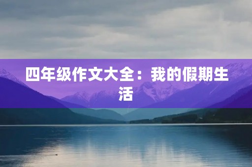 四年级作文大全:我的假期生活 四年级作文大全:我的假期生活