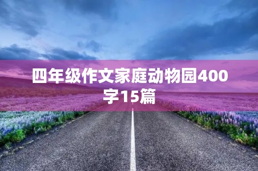 四年级作文家庭动物园400字15篇 四年级作文家庭动物园400字15篇