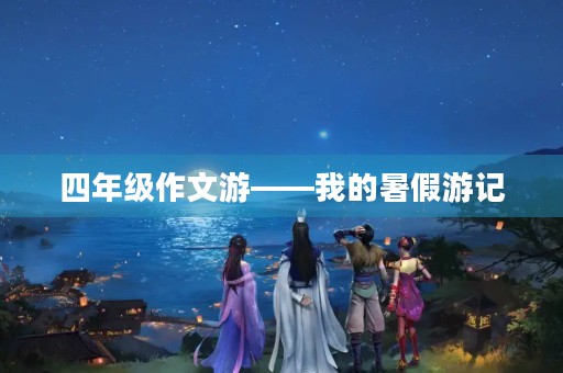 四年级作文游——我的暑假游记