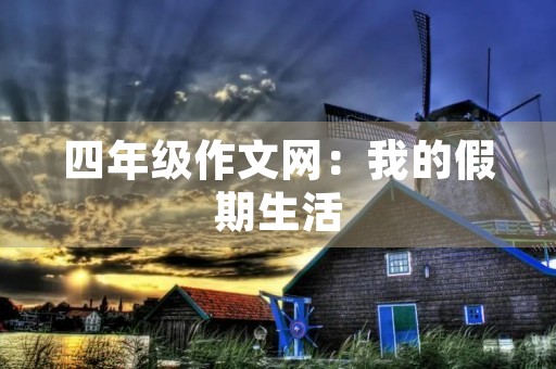 四年级作文网:我的假期生活 四年级作文网:我的假期生活