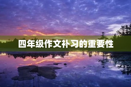 四年级作文补习的重要性 四年级作文补习的重要性