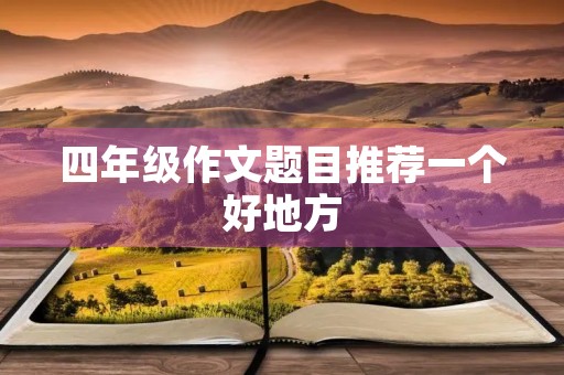 四年级作文题目推荐一个好地方 四年级作文题目推荐一个好地方