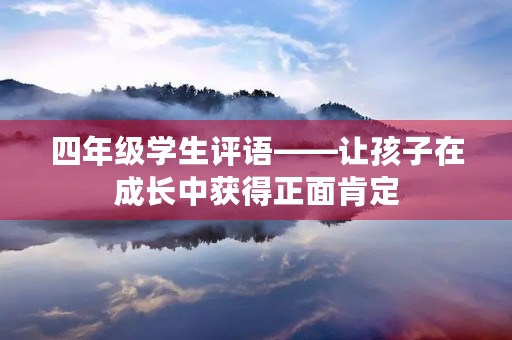 四年级学生评语——让孩子在成长中获得正面肯定 四年级学生评语——让孩子在成长中获得正面肯定