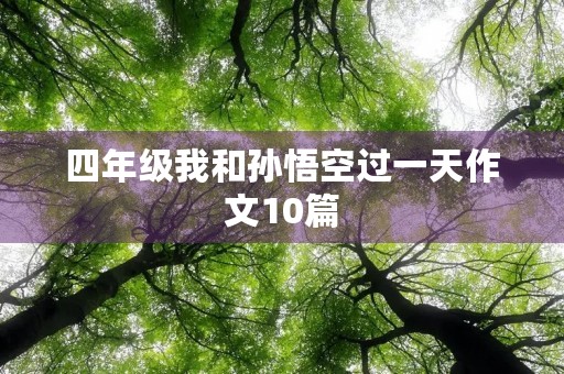 四年级我和孙悟空过一天作文10篇 四年级我和孙悟空过一天作文10篇