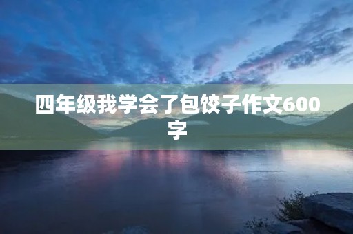 四年级我学会了包饺子作文600字 四年级我学会了包饺子作文600字