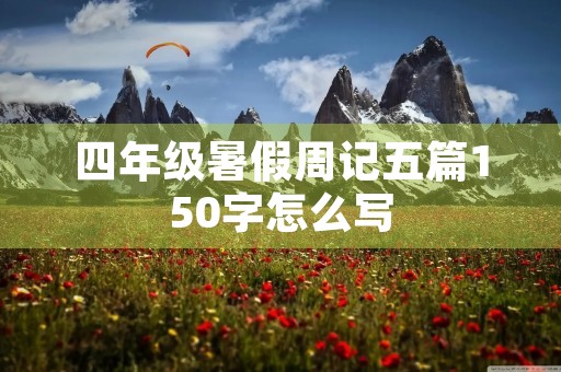 四年级暑假周记五篇150字怎么写 四年级暑假周记五篇150字怎么写