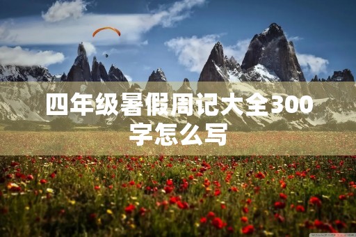 四年级暑假周记大全300字怎么写 四年级暑假周记大全300字怎么写