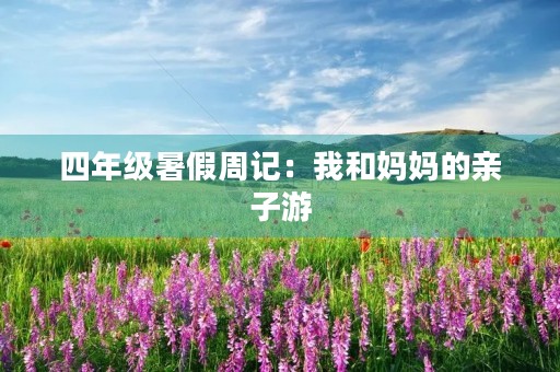 四年级暑假周记：我和妈妈的亲子游