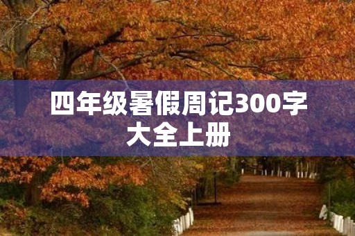 四年级暑假周记300字大全上册 四年级暑假周记300字大全上册