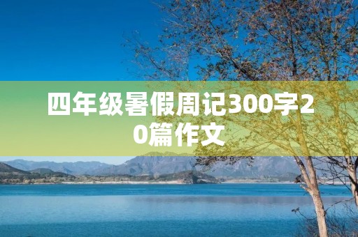 四年级暑假周记300字20篇作文 四年级暑假周记300字20篇作文