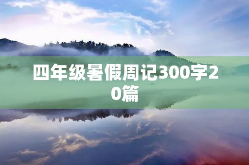 四年级暑假周记300字20篇 四年级暑假周记300字20篇
