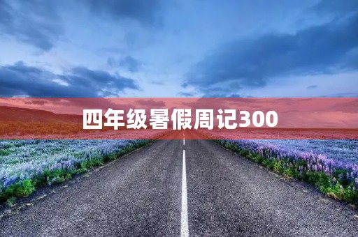 四年级暑假周记300 四年级暑假周记300