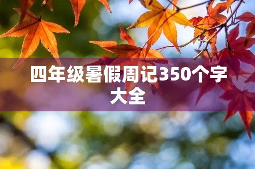 四年级暑假周记350个字大全 四年级暑假周记350个字大全