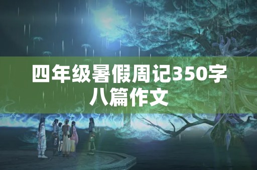 四年级暑假周记350字八篇作文 四年级暑假周记350字八篇作文