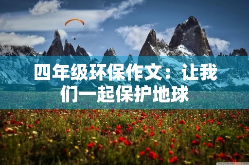 四年级环保作文:让我们一起保护地球 四年级环保作文:让我们一起保护地球
