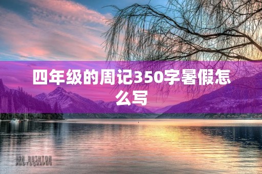 四年级的周记350字暑假怎么写 四年级的周记350字暑假怎么写