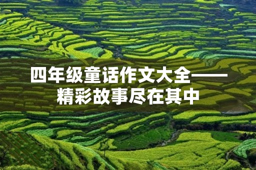 四年级童话作文大全——精彩故事尽在其中 四年级童话作文大全——精彩故事尽在其中