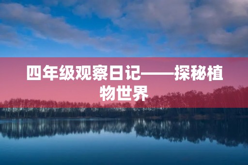 四年级观察日记——探秘植物世界 四年级观察日记——探秘植物世界