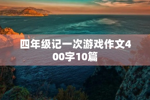 四年级记一次游戏作文400字10篇 四年级记一次游戏作文400字10篇