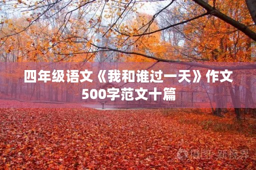 四年级语文《我和谁过一天》作文500字范文十篇 四年级语文《我和谁过一天》作文500字范文十篇