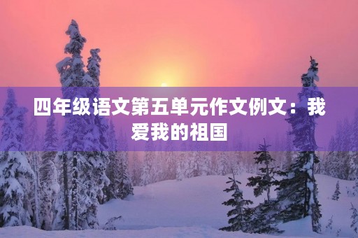 四年级语文第五单元作文例文:我爱我的祖国 四年级语文第五单元作文例文:我爱我的祖国