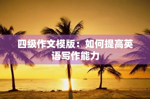 四级作文模版：如何提高英语写作能力