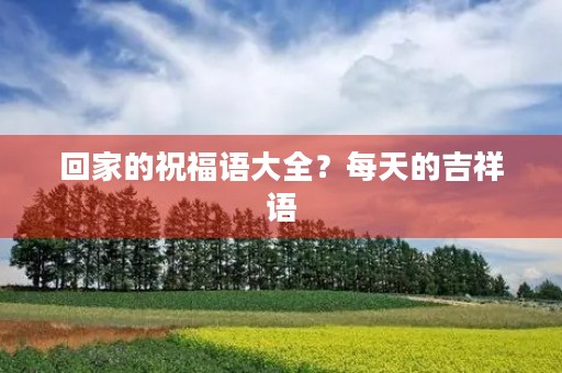 回家的祝福语大全?每天的吉祥语