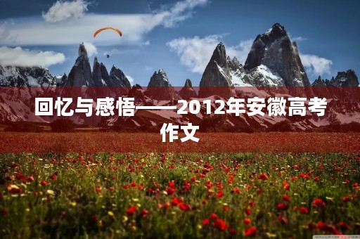 回忆与感悟——2012年安徽高考作文 回忆与感悟——2012年安徽高考作文