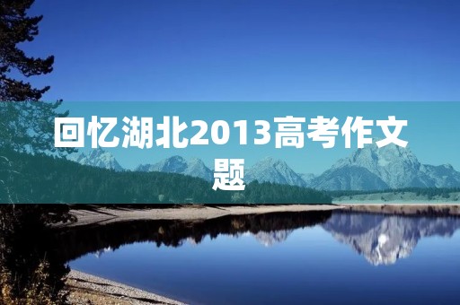 回忆湖北2013高考作文题