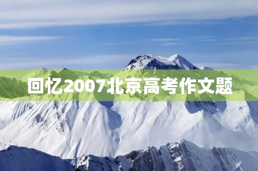 回忆2007北京高考作文题 回忆2007北京高考作文题