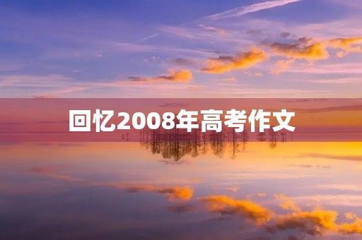 回忆2008年高考作文 回忆2008年高考作文