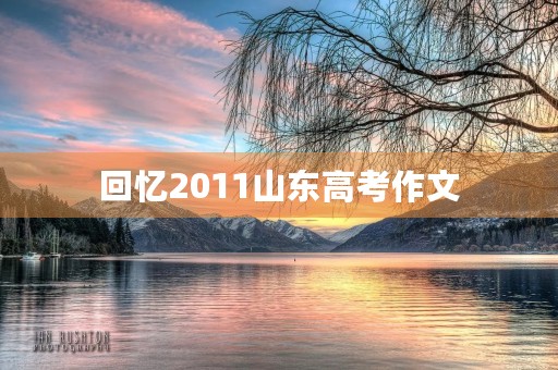 回忆2011山东高考作文 回忆2011山东高考作文