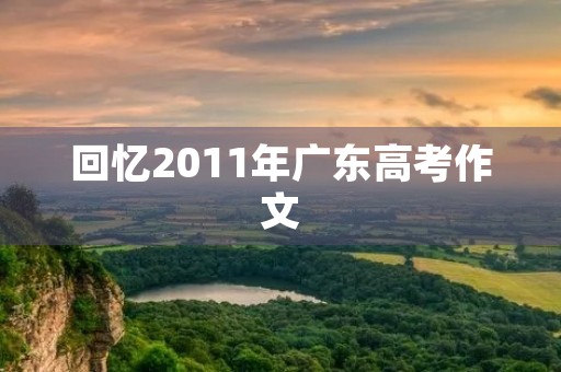 回忆2011年广东高考作文 回忆2011年广东高考作文