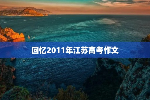 回忆2011年江苏高考作文 回忆2011年江苏高考作文