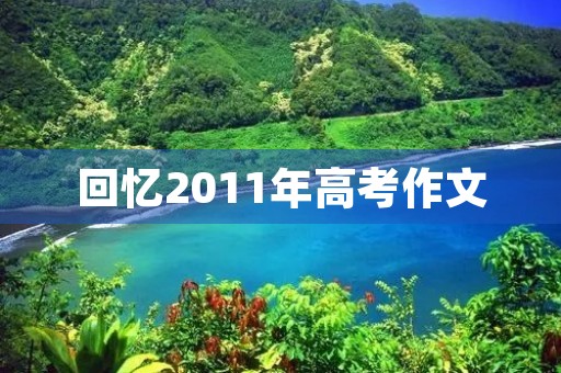 回忆2011年高考作文 回忆2011年高考作文