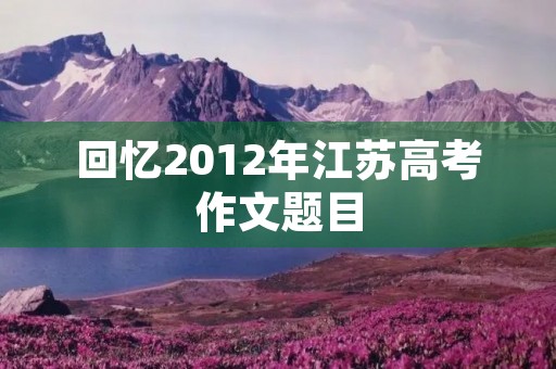 回忆2012年江苏高考作文题目