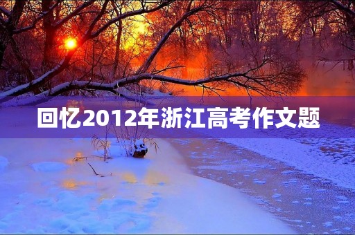 回忆2012年浙江高考作文题 回忆2012年浙江高考作文题