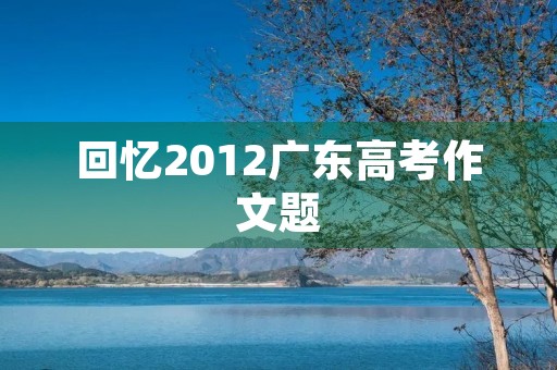回忆2012广东高考作文题