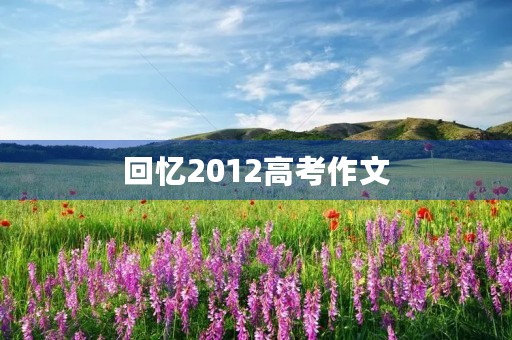 回忆2012高考作文 回忆2012高考作文