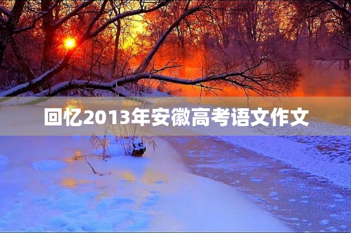 回忆2013年安徽高考语文作文 回忆2013年安徽高考语文作文
