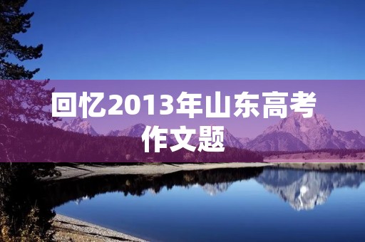 回忆2013年山东高考作文题
