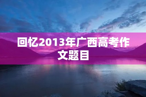 回忆2013年广西高考作文题目