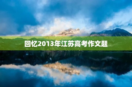 回忆2013年江苏高考作文题 回忆2013年江苏高考作文题