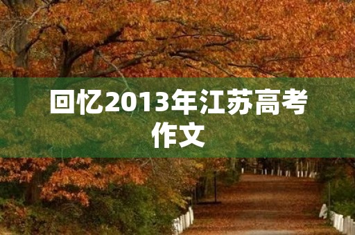 回忆2013年江苏高考作文 回忆2013年江苏高考作文